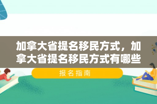 加拿大省提名移民方式，加拿大省提名移民方式有哪些