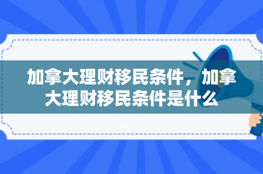 加拿大理财移民条件，加拿大理财移民条件是什么