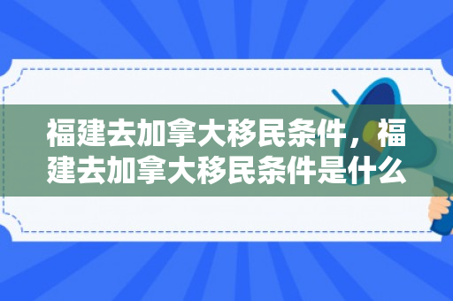 福建去加拿大移民条件，福建去加拿大移民条件是什么
