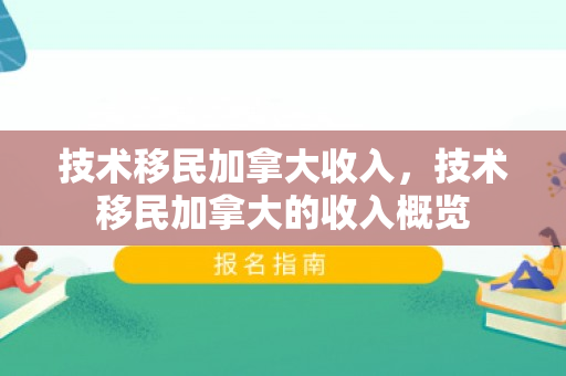 技术移民加拿大收入，技术移民加拿大的收入概览