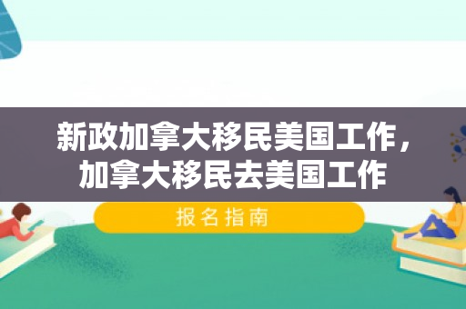 新政加拿大移民美国工作，加拿大移民去美国工作