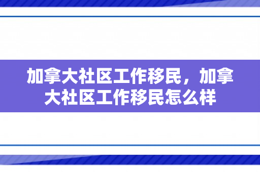 加拿大社区工作移民，加拿大社区工作移民怎么样