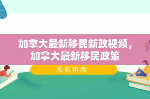 加拿大最新移民新政视频，加拿大最新移民政策