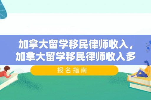 加拿大留学移民律师收入，加拿大留学移民律师收入多少