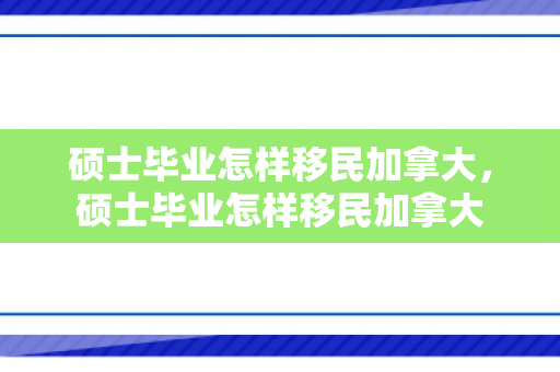 硕士毕业怎样移民加拿大，硕士毕业怎样移民加拿大