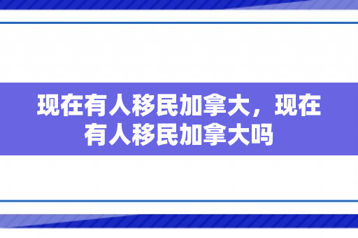 现在有人移民加拿大，现在有人移民加拿大吗