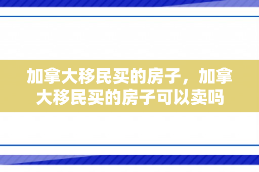 加拿大移民买的房子，加拿大移民买的房子可以卖吗