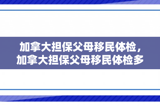 加拿大担保父母移民体检，加拿大担保父母移民体检多少钱