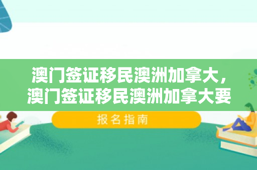澳门签证移民澳洲加拿大，澳门签证移民澳洲加拿大要多久