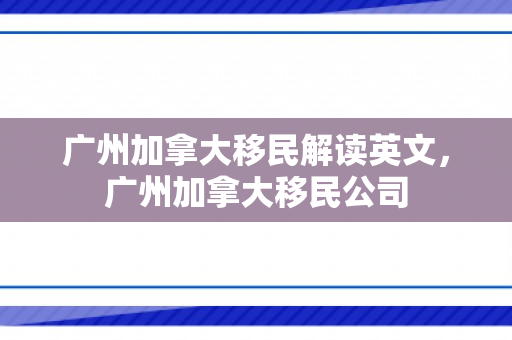广州加拿大移民解读英文，广州加拿大移民公司