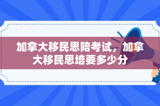 加拿大移民思陪考试，加拿大移民思培要多少分