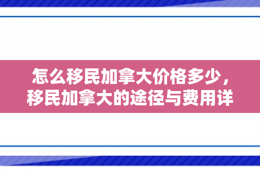 怎么移民加拿大价格多少，移民加拿大的途径与费用详解