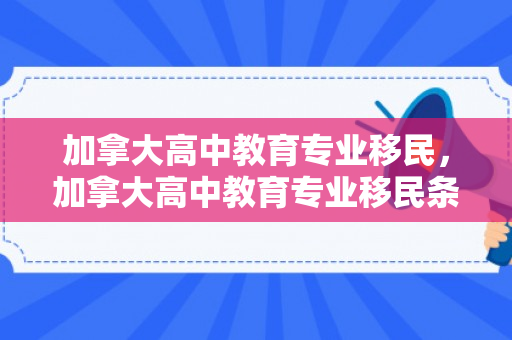 加拿大高中教育专业移民，加拿大高中教育专业移民条件