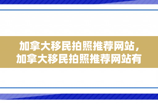 加拿大移民拍照推荐网站，加拿大移民拍照推荐网站有哪些
