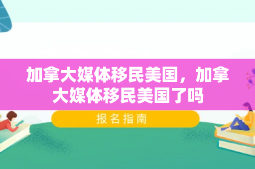 加拿大媒体移民美国，加拿大媒体移民美国了吗