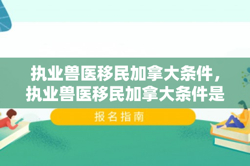 执业兽医移民加拿大条件，执业兽医移民加拿大条件是什么