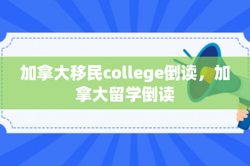 加拿大移民college倒读，加拿大留学倒读