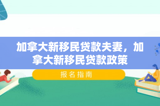 加拿大新移民贷款夫妻，加拿大新移民贷款政策