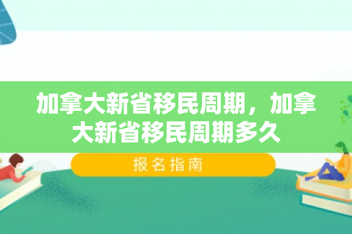 加拿大新省移民周期，加拿大新省移民周期多久