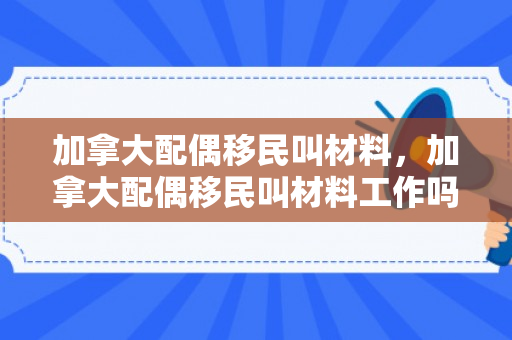 加拿大配偶移民叫材料，加拿大配偶移民叫材料工作吗