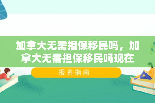 加拿大无需担保移民吗，加拿大无需担保移民吗现在