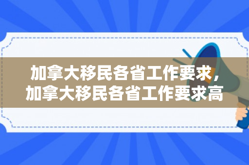 加拿大移民各省工作要求，加拿大移民各省工作要求高吗