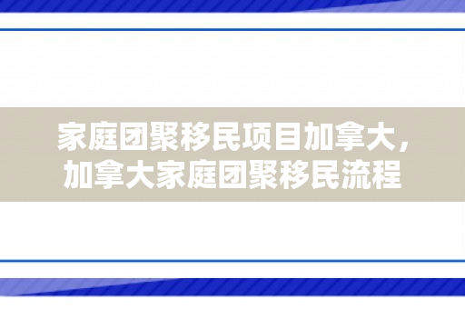 家庭团聚移民项目加拿大，加拿大家庭团聚移民流程