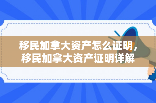 移民加拿大资产怎么证明，移民加拿大资产证明详解