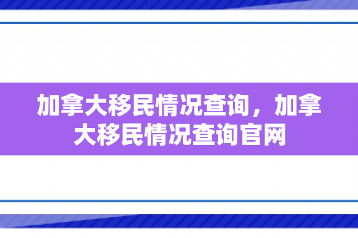 加拿大移民情况查询，加拿大移民情况查询官网