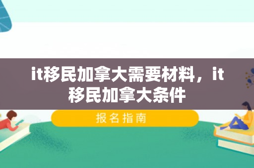 it移民加拿大需要材料，it移民加拿大条件