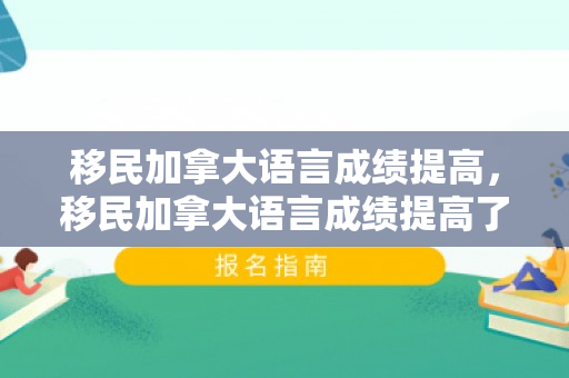 移民加拿大语言成绩提高，移民加拿大语言成绩提高了吗