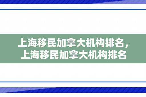 上海移民加拿大机构排名，上海移民加拿大机构排名