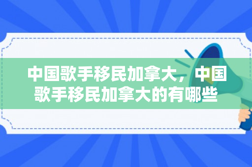 中国歌手移民加拿大，中国歌手移民加拿大的有哪些