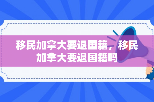 移民加拿大要退国籍，移民加拿大要退国籍吗