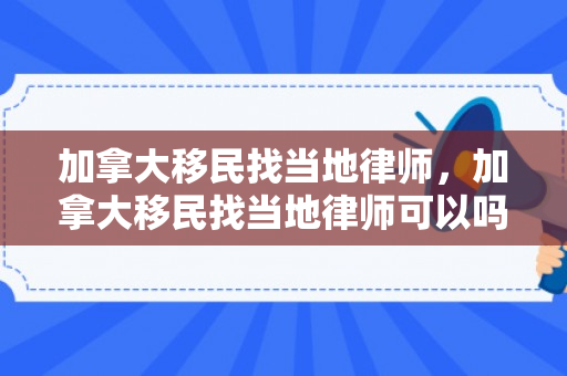 加拿大移民找当地律师，加拿大移民找当地律师可以吗