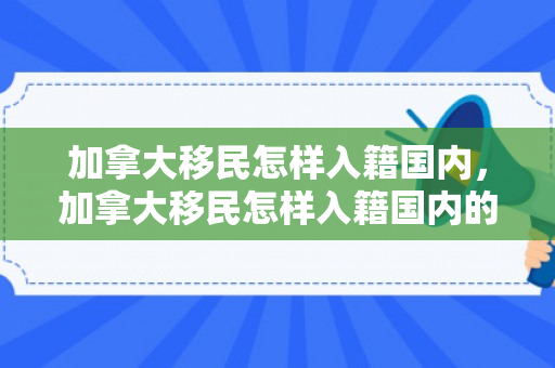加拿大移民怎样入籍国内，加拿大移民怎样入籍国内的