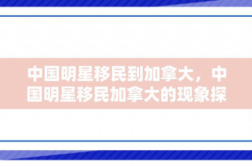 中国明星移民到加拿大，中国明星移民加拿大的现象探究