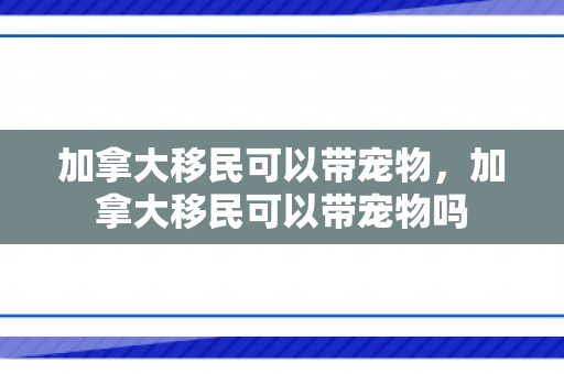 加拿大移民可以带宠物，加拿大移民可以带宠物吗
