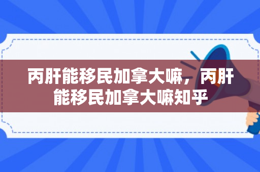 丙肝能移民加拿大嘛，丙肝能移民加拿大嘛知乎