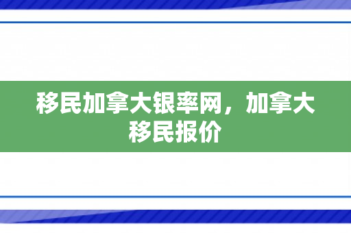 移民加拿大银率网，加拿大移民报价