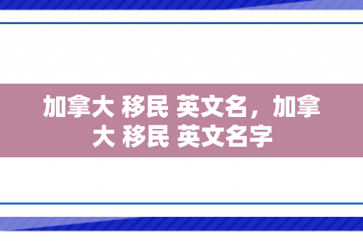 加拿大 移民 英文名，加拿大 移民 英文名字
