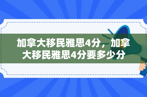 加拿大移民雅思4分，加拿大移民雅思4分要多少分