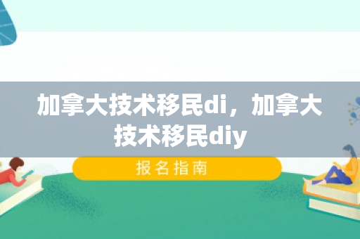 加拿大技术移民di，加拿大技术移民diy