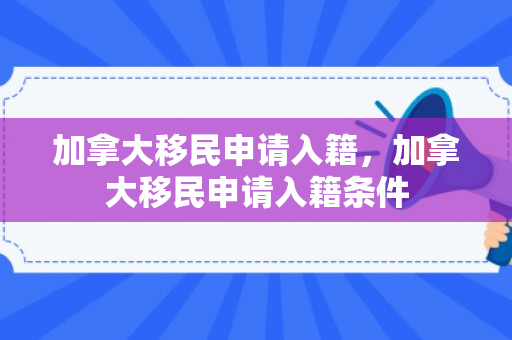 加拿大移民申请入籍，加拿大移民申请入籍条件