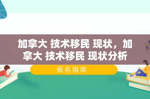 加拿大 技术移民 现状，加拿大 技术移民 现状分析