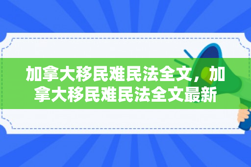 加拿大移民难民法全文，加拿大移民难民法全文最新