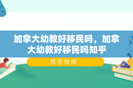 加拿大幼教好移民吗，加拿大幼教好移民吗知乎