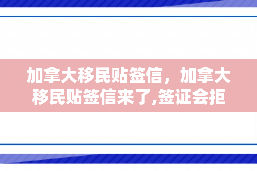 加拿大移民贴签信，加拿大移民贴签信来了,签证会拒签吗?