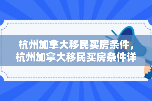 杭州加拿大移民买房条件，杭州加拿大移民买房条件详解