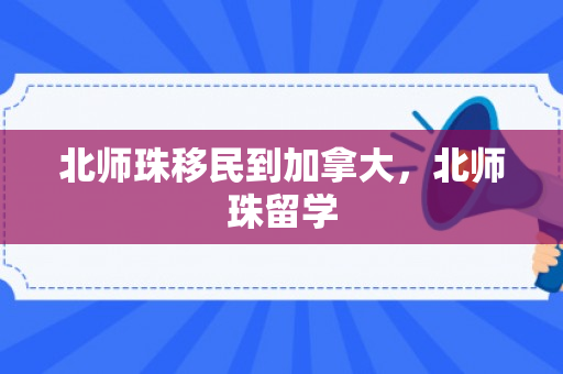 北师珠移民到加拿大，北师珠留学